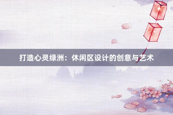 打造心灵绿洲：休闲区设计的创意与艺术